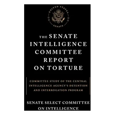 "The Senate Intelligence Committee Report on Torture: Committee Study of the Central Intelligenc