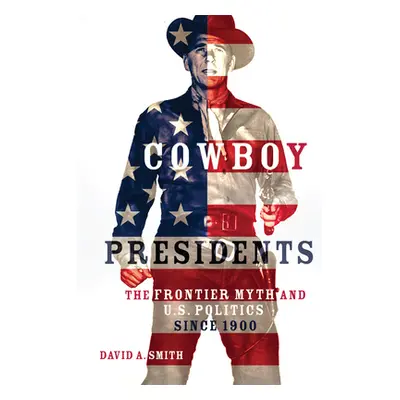 "Cowboy Presidents: The Frontier Myth and U.S. Politics since 1900" - "" ("Smith David A.")(Pevn