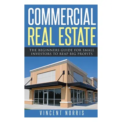 "Commercial Real Estate: The Beginners Guide for Small Investors to Reap Big Profits" - "" ("Nor