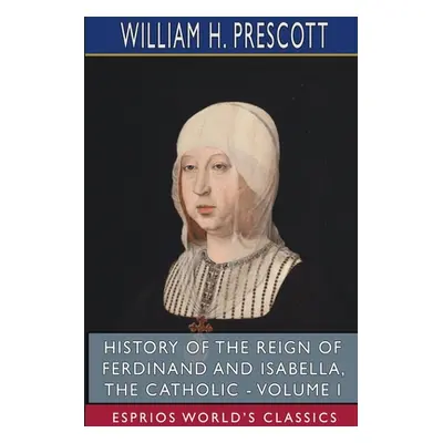 "History of the Reign of Ferdinand and Isabella, the Catholic - Volume I (Esprios Classics)" - "