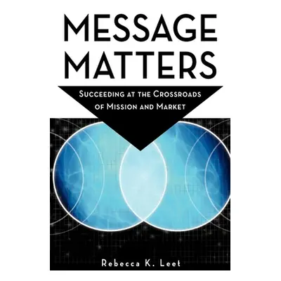 "Message Matters: Succeeding at the Crossroads of Mission and Market" - "" ("Leet Rebecca K.")(P