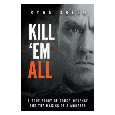 "Kill 'Em All: A True Story of Abuse, Revenge and the Making of a Monster" - "" ("Green Ryan")(P