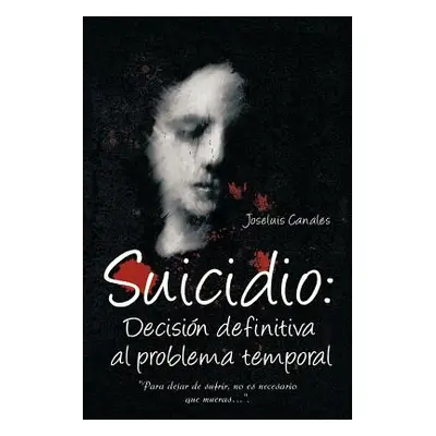 "Suicidio: Decision Definitiva Al Problema Temporal: Para Dejar de Sufrir, No Es Necesario Que M