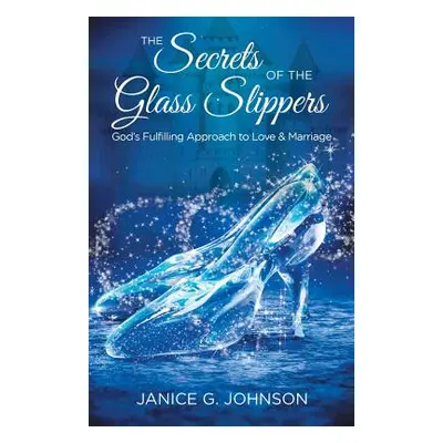 "The Secrets of the Glass Slippers: God's Fulfilling Approach to Love & Marriage" - "" ("Johnson