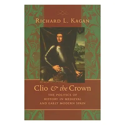 "Clio & the Crown: The Politics of History in Medieval and Early Modern Spain" - "" ("Kagan Rich