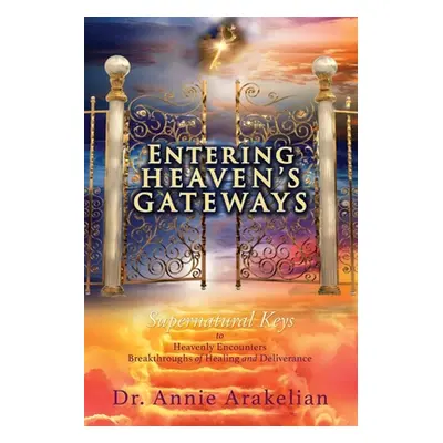 "Entering Heaven's Gateways: Supernatural Keys to Heavenly Encounters Breakthroughs of Healing a