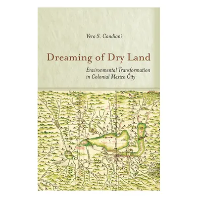 "Dreaming of Dry Land: Environmental Transformation in Colonial Mexico City" - "" ("Candiani Ver