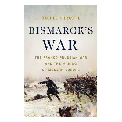 "Bismarck's War: The Franco-Prussian War and the Making of Modern Europe" - "" ("Chrastil Rachel