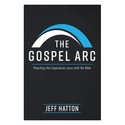 "The Gospel Arc: Preaching that Experiences Jesus with the Bible" - "" ("Hatton Jeff")(Paperback