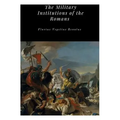 "The Military Institutions of the Romans" - "" ("Renatus Flavius Vegetius")(Paperback)