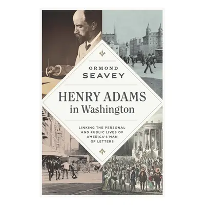 "Henry Adams in Washington: Linking the Personal and Public Lives of America's Man of Letters" -