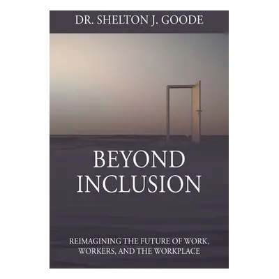 "Beyond Inclusion: Reimagining the Future of Work, Workers, and the Workplace" - "" ("Goode Shel