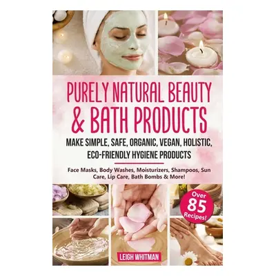 "Purely Natural Beauty & Bath Products: Make Simple, Safe, Organic, Vegan, Holistic, Eco-friendl