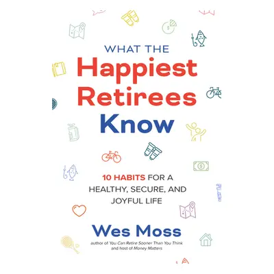 "What the Happiest Retirees Know: 10 Habits for a Healthy, Secure, and Joyful Life" - "" ("Moss 