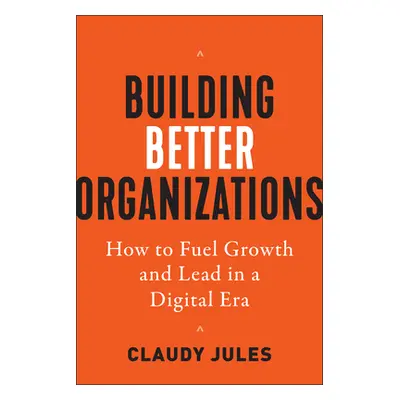 "Building Better Organizations: How to Fuel Growth and Lead in a Digital Era" - "" ("Jules Claud