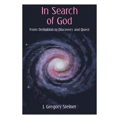 "In Search of God: From Definition to Discovery and Quest" - "" ("Steiner J. Gregory")(Paperback