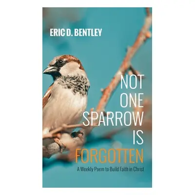 "Not One Sparrow Is Forgotten: A Weekly Poem to Build Faith in Christ" - "" ("Bentley Eric D.")(