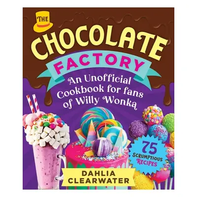 "An Unofficial Cookbook for Fans of Willy Wonka: Mouthwatering Chocolates, Desserts, and Candy C