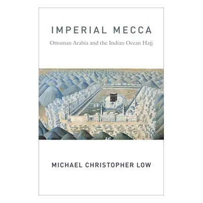 "Imperial Mecca: Ottoman Arabia and the Indian Ocean Hajj" - "" ("Low Michael Christopher")(Pape