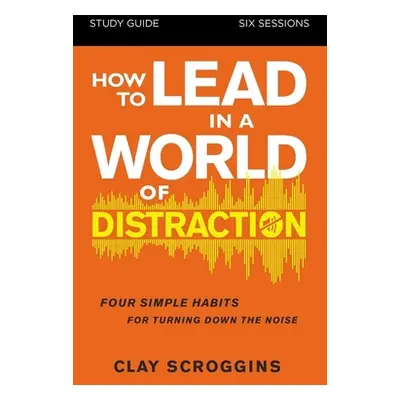 "How to Lead in a World of Distraction Study Guide: Maximizing Your Influence by Turning Down th