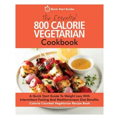 "The Essential 800 Calorie Vegetarian Cookbook: A Quick Start Guide To Weight Loss With Intermit