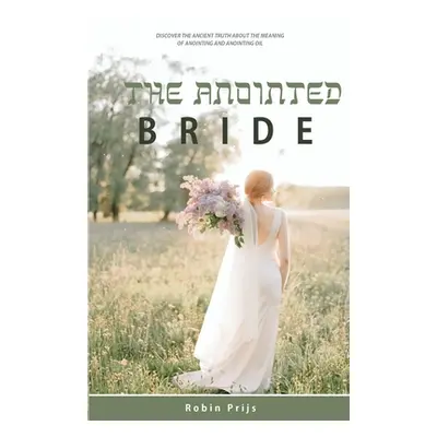 "The Anointed Bride: Discover the Ancient Truth About The Meaning of Anointing and Anointing Oil