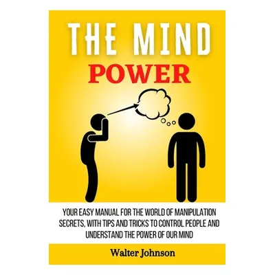 "The Mind Power: Your Easy Manual For The World of Manipulation Secrets, With Tips and Tricks To