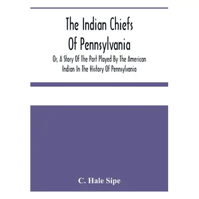 "The Indian Chiefs Of Pennsylvania, Or, A Story Of The Part Played By The American Indian In The