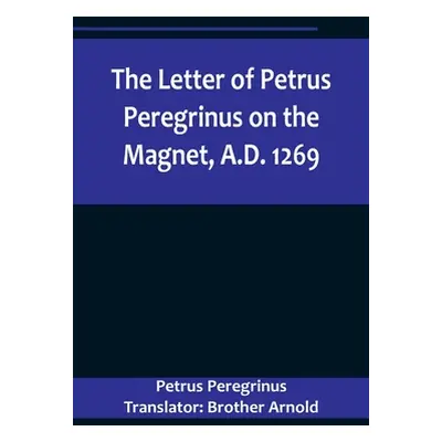 "The Letter of Petrus Peregrinus on the Magnet, A.D. 1269" - "" ("Peregrinus Translator Brother 