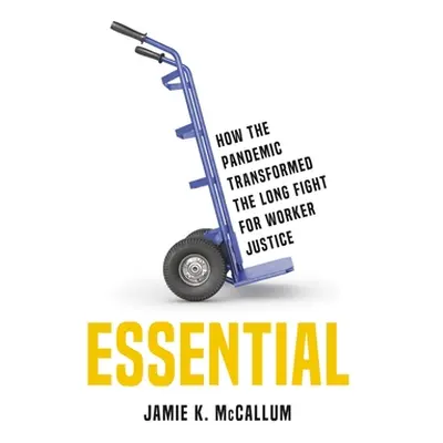 "Essential: How the Pandemic Transformed the Long Fight for Worker Justice" - "" ("McCallum Jami