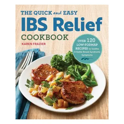 "The Quick & Easy Ibs Relief Cookbook: Over 120 Low-Fodmap Recipes to Soothe Irritable Bowel Syn