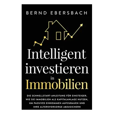 "Intelligent investieren in Immobilien: Die Schnellstart-Anleitung fr Einsteiger. Wie Sie Immobi