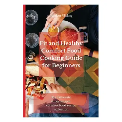 "Fit and Healthy Comfort Food Cooking Guide for Beginners: My favourite super simple comfort foo