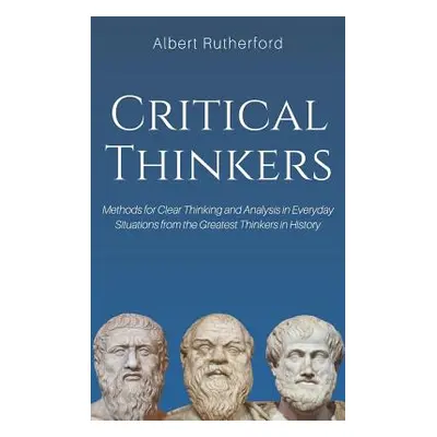 "Critical Thinkers: Methods for Clear Thinking and Analysis in Everyday Situations from the Grea