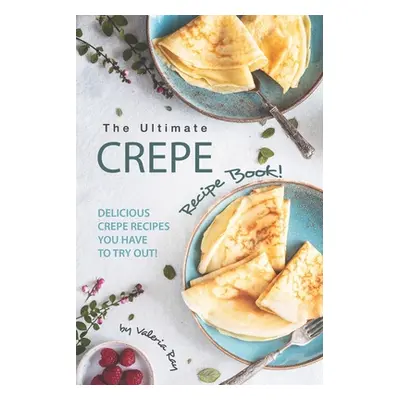 "The Ultimate Crepe Recipe Book!: Delicious Crepe Recipes You Have to Try Out!" - "" ("Ray Valer