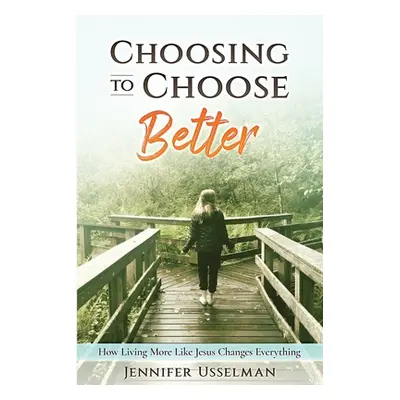 "Choosing to Choose Better: How Living More Like Jesus Changes Everything" - "" ("Usselman Jenni