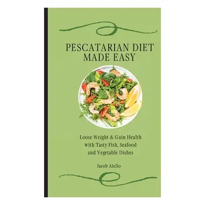 "Pescatarian Diet Made Easy: Loose Weight & Gain Health with Tasty Fish, Seafood and Vegetable D