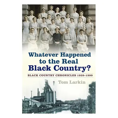 "Whatever Happened to the Real Black Country?: Black Country Chronicles 1939-1999" - "" ("Larkin