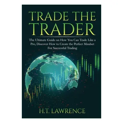 "Trade the Trader: The Ultimate Guide on How You Can Trade Like a Pro, Discover How to Create th