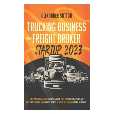 "Trucking Business and Freight Broker Startup 2023 Blueprint to Successfully Launch & Grow Your 