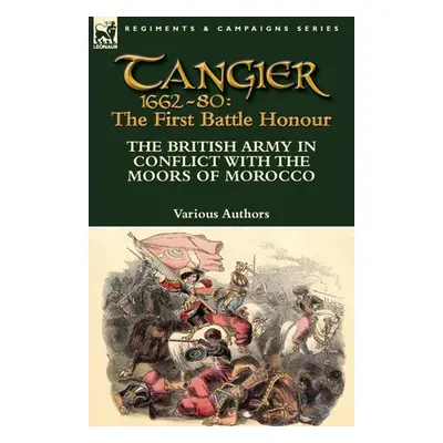 "Tangier 1662-80: The First Battle Honour-The British Army in Conflict With the Moors of Morocco