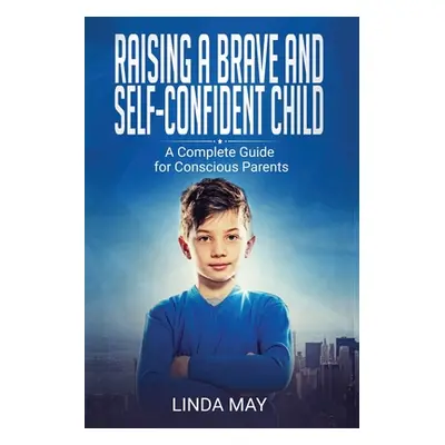 "Raising A Brave and Self-Confident Child: A Complete Guide for Conscious Parents" - "" ("May Li