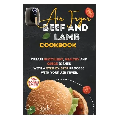 "Air Fryer Beef and Lamb Cookbook: Create Succulent, Healthy and Quick Dishes with a Step-By-Ste