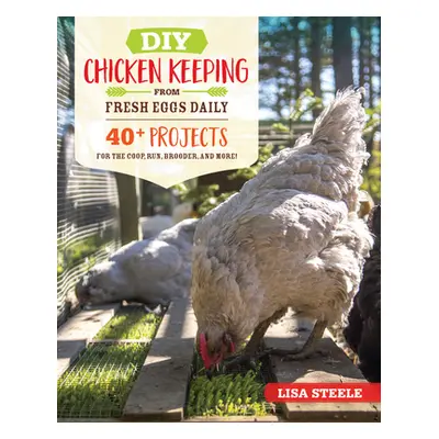 "DIY Chicken Keeping from Fresh Eggs Daily: 40+ Projects for the Coop, Run, Brooder, and More!" 