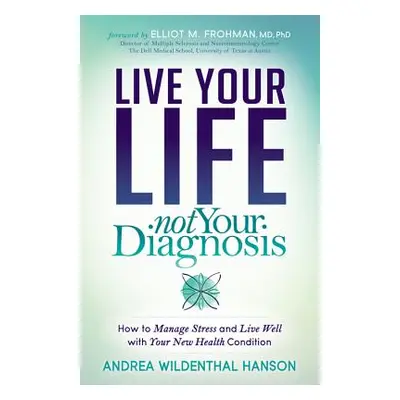 "Live Your Life, Not Your Diagnosis: How to Manage Stress and Live Well with Your New Health Con