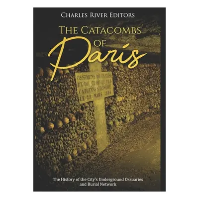 "The Catacombs of Paris: The History of the City's Underground Ossuaries and Burial Network" - "