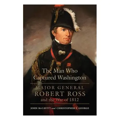 "The Man Who Captured Washington, Volume 53: Major General Robert Ross and the War of 1812" - ""