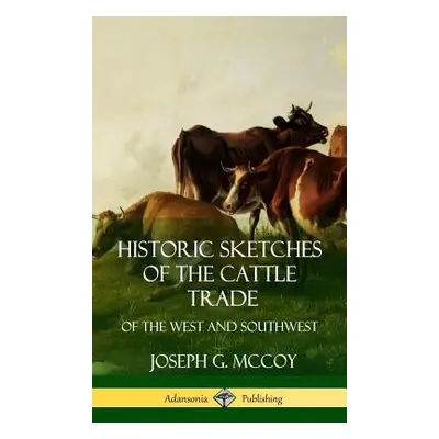 "Historic Sketches of the Cattle Trade: of the West and Southwest (Hardcover)" - "" ("McCoy Jose