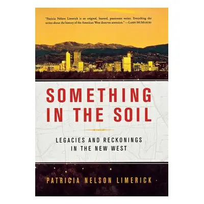 "Something in the Soil: Legacies and Reckonings in the New West" - "" ("Limerick Patricia Nelson