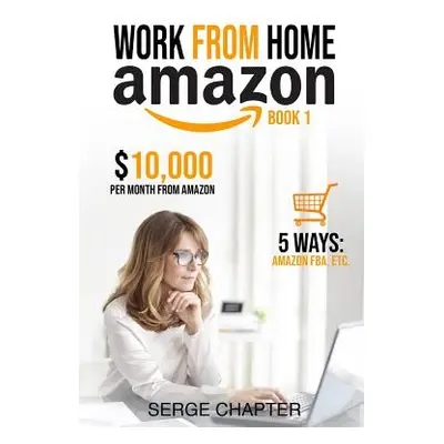 "Work from Home Amazon Book 1: $10,000 per Month from Amazon - 5 Ways: Amazon FBA, Private Label